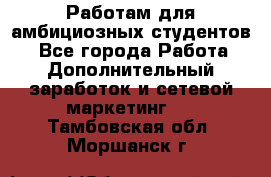 Работам для амбициозных студентов. - Все города Работа » Дополнительный заработок и сетевой маркетинг   . Тамбовская обл.,Моршанск г.